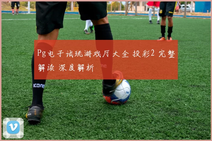 Pg电子试玩游戏厅大全 投彩2 完整解读 深度解析