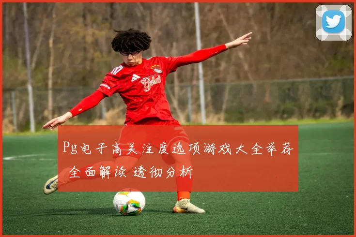 Pg电子高关注度选项游戏大全举荐 全面解读 透彻分析