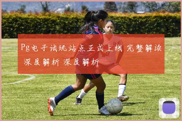 Pg电子试玩站点正式上线 完整解读 深度解析 深度解析