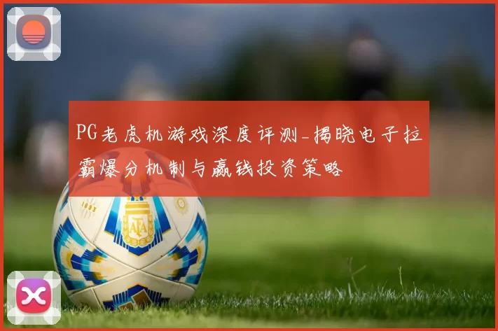 PG老虎机游戏深度评测_揭晓电子拉霸爆分机制与赢钱投资策略