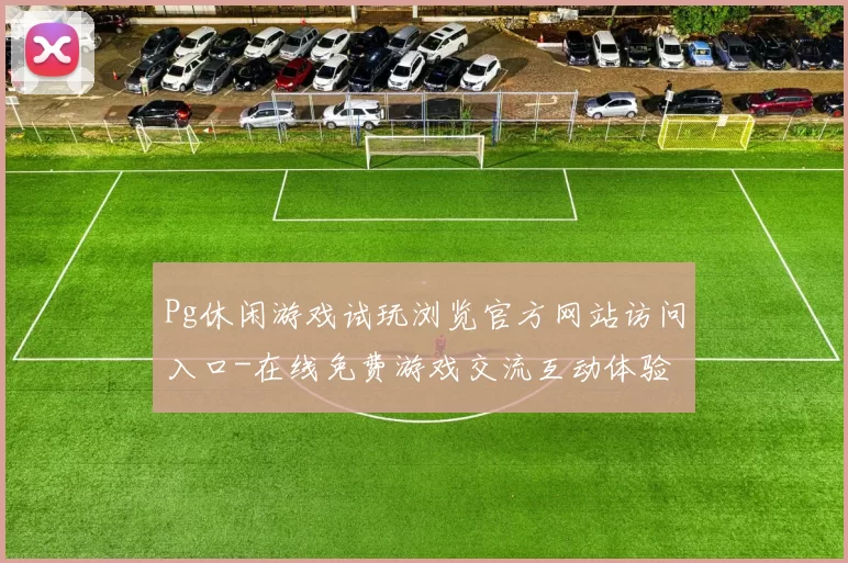 Pg休闲游戏试玩浏览官方网站访问入口-在线免费游戏交流互动体验