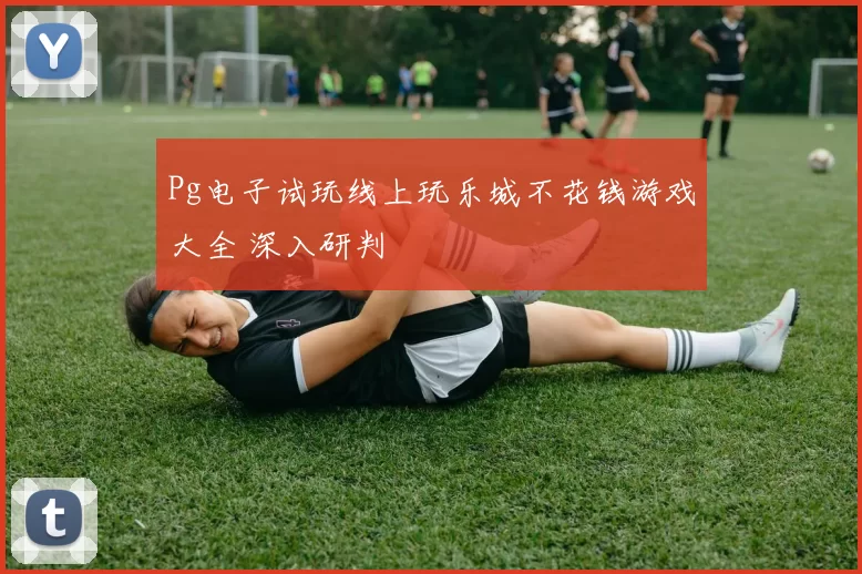 Pg电子试玩线上玩乐城不花钱游戏大全 深入研判