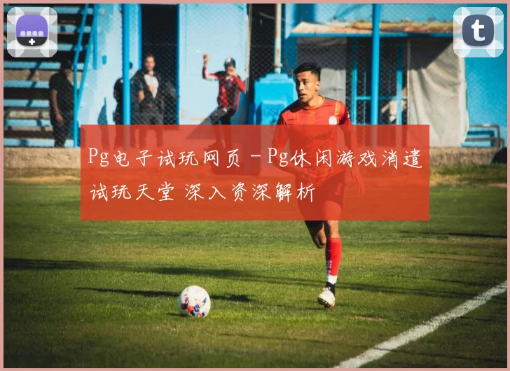 Pg电子试玩网页 - Pg休闲游戏消遣试玩天堂 深入资深解析