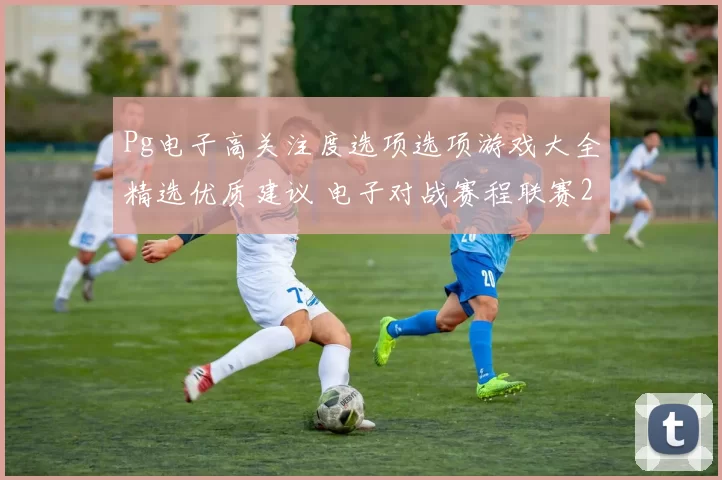 Pg电子高关注度选项选项游戏大全精选优质建议 电子对战赛程联赛2 详细分析