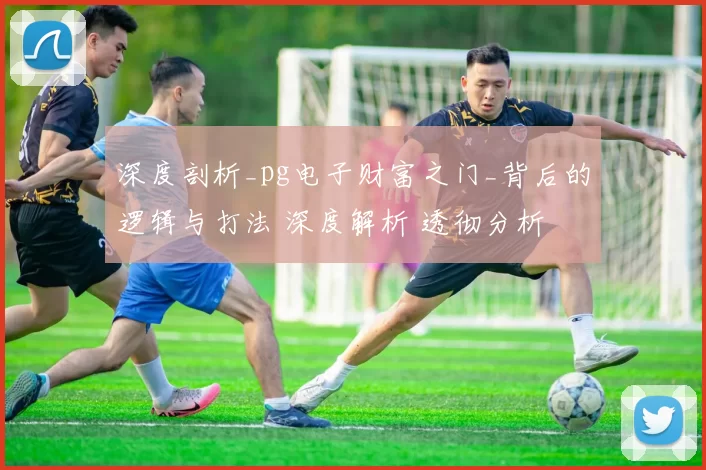 深度剖析_pg电子财富之门_背后的逻辑与打法 深度解析 透彻分析
