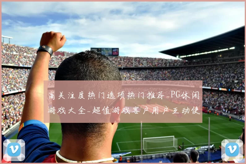 高关注度热门选项热门推荐_PG休闲游戏大全_超值游戏客户用户互动使用操作体验