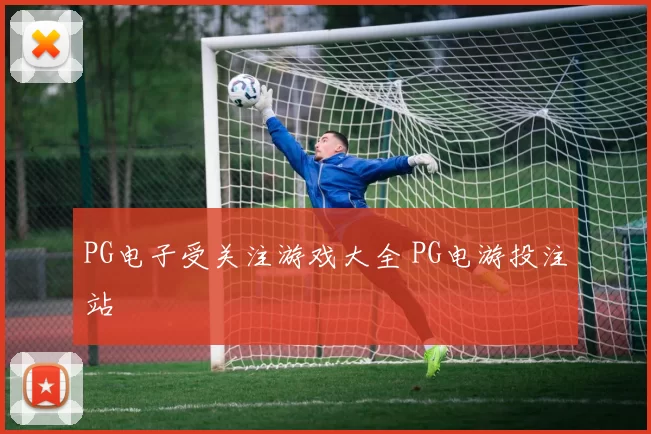 PG电子受关注游戏大全 PG电游投注站