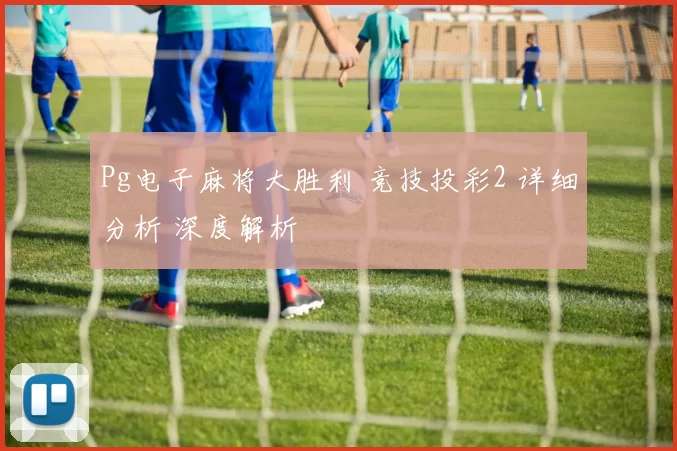 Pg电子麻将大胜利 竞技投彩2 详细分析 深度解析