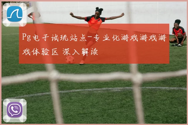 Pg电子试玩站点-专业化游戏游戏游戏体验区 深入解读