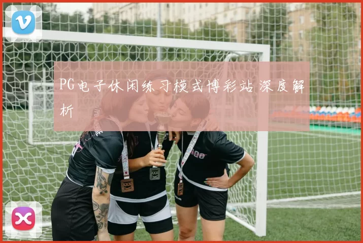 PG电子休闲练习模式博彩站 深度解析