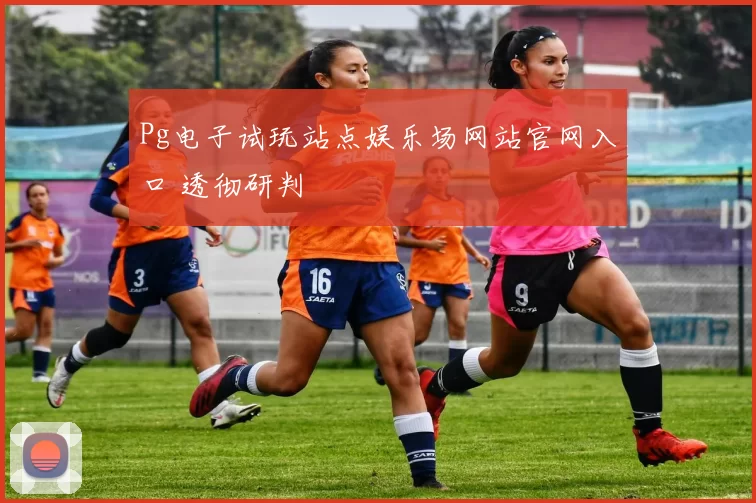 Pg电子试玩站点娱乐场网站官网入口 透彻研判
