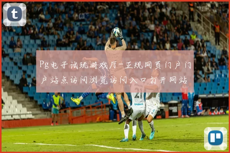 Pg电子试玩游戏厅-正规网页门户门户站点访问浏览访问入口打开网站入口地址地址大全