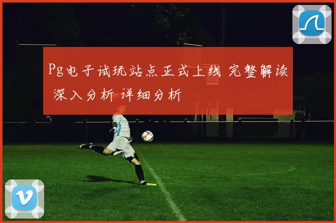 Pg电子试玩站点正式上线 完整解读 深入分析 详细分析