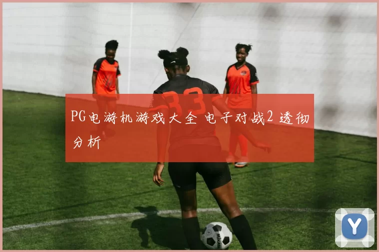 PG电游机游戏大全 电子对战2 透彻分析