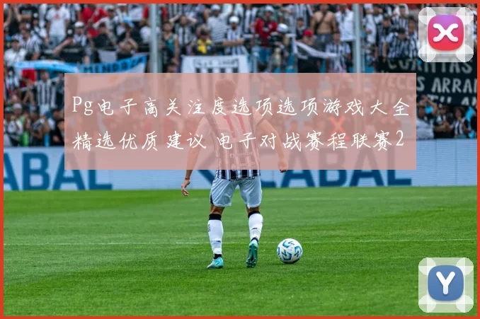 Pg电子高关注度选项选项游戏大全精选优质建议 电子对战赛程联赛2 深度解析