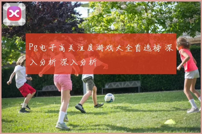Pg电子高关注度游戏大全首选榜 深入分析 深入分析