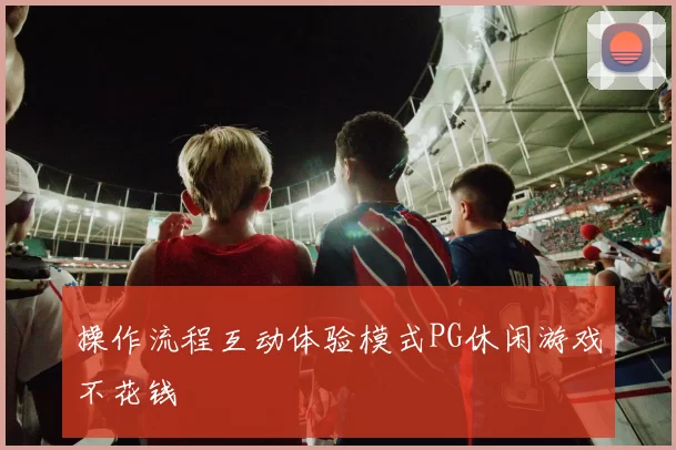 操作流程互动体验模式PG休闲游戏不花钱